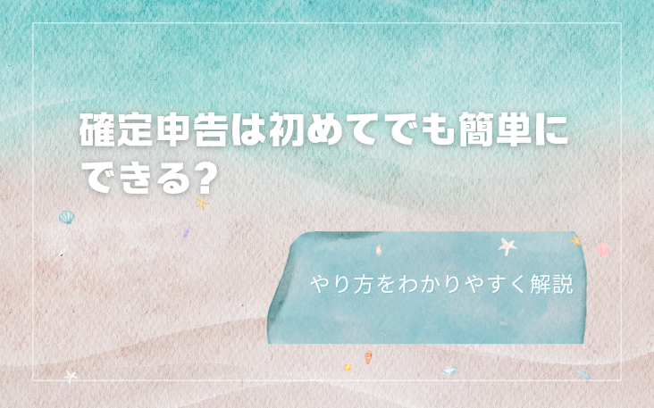 確定申告は初めてでも簡単にできる？やり方をわかりやすく解説