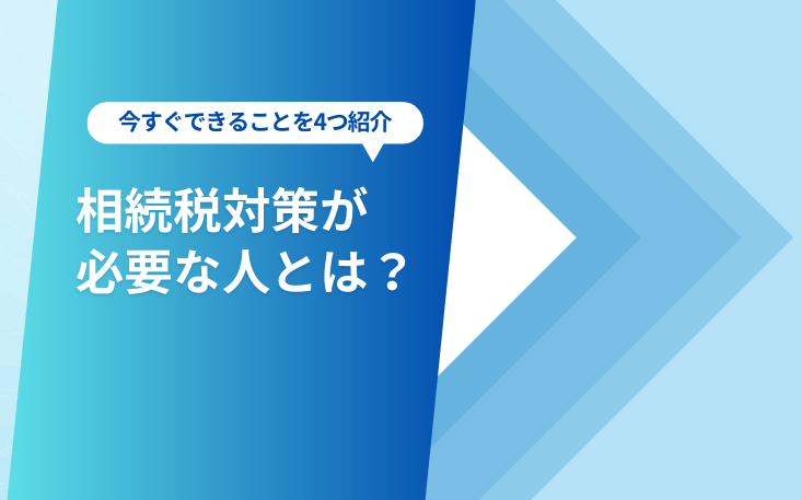 相続税対策が必要な人とは？今すぐできることを4つ紹介