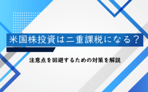 米国株投資は二重課税になる？注意点を回避するための対策を解説