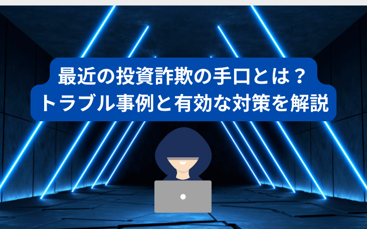 最近の投資詐欺の手口とは？トラブル事例と有効な対策を解説