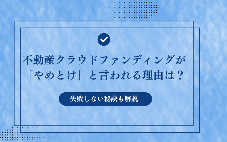 不動産クラウドファンディングが「やめとけ」と言われる理由は？失敗しない秘訣も解説