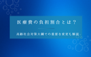 医療費の負担割合とは？高齢社会対策大綱での重要な変更も解説